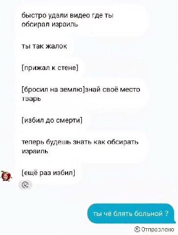 быстро удали видео где ты обсирал израиль ты так жалок [прижал к стене] [бросил на землю]знай своё место тварь [избил до смерти] теперь будешь знать как обсирать израиль [ещё раз избил] ты чё блять бо