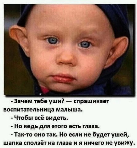 %1 1 А Зачем тебе уши? спрашивает воспитательница малыша. Чтобы всё видеть. Но ведь для этого есть глаза. Так-то оно так. Но если не будет ушей, шапка сползёт на глаза и я ничего не увижу.