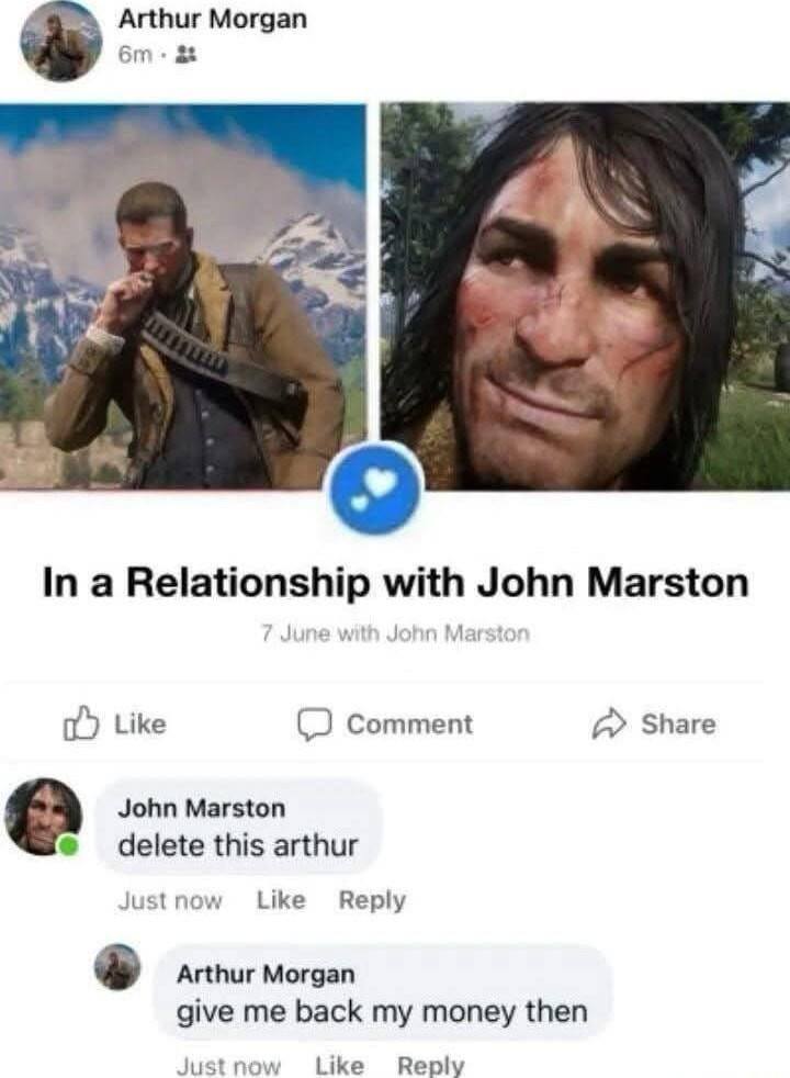 Arthur Morgan In a Relationship with John Marston Маг Like Comment Share John Marston delete this arthur Just now Like Reply Arthur Morgan give me back my money then Just now Like Reply