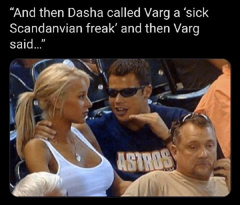 “And then Dasha called Varg а ‘sick Scandanvian freak’ and then Varg said...”