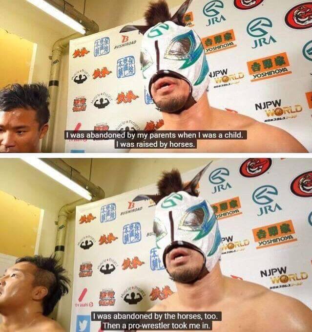 1 was abandoned parents when was a child. was raised horses. was abandoned the horses, too. Then а pro-wrestler took in.