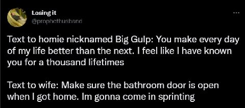Losing it @prophethusband Text to homie nicknamed Big Gulp: You make every day of my life better than the next. feel like have known you for a thousand lifetimes Text to wife: Make sure the bathroom d