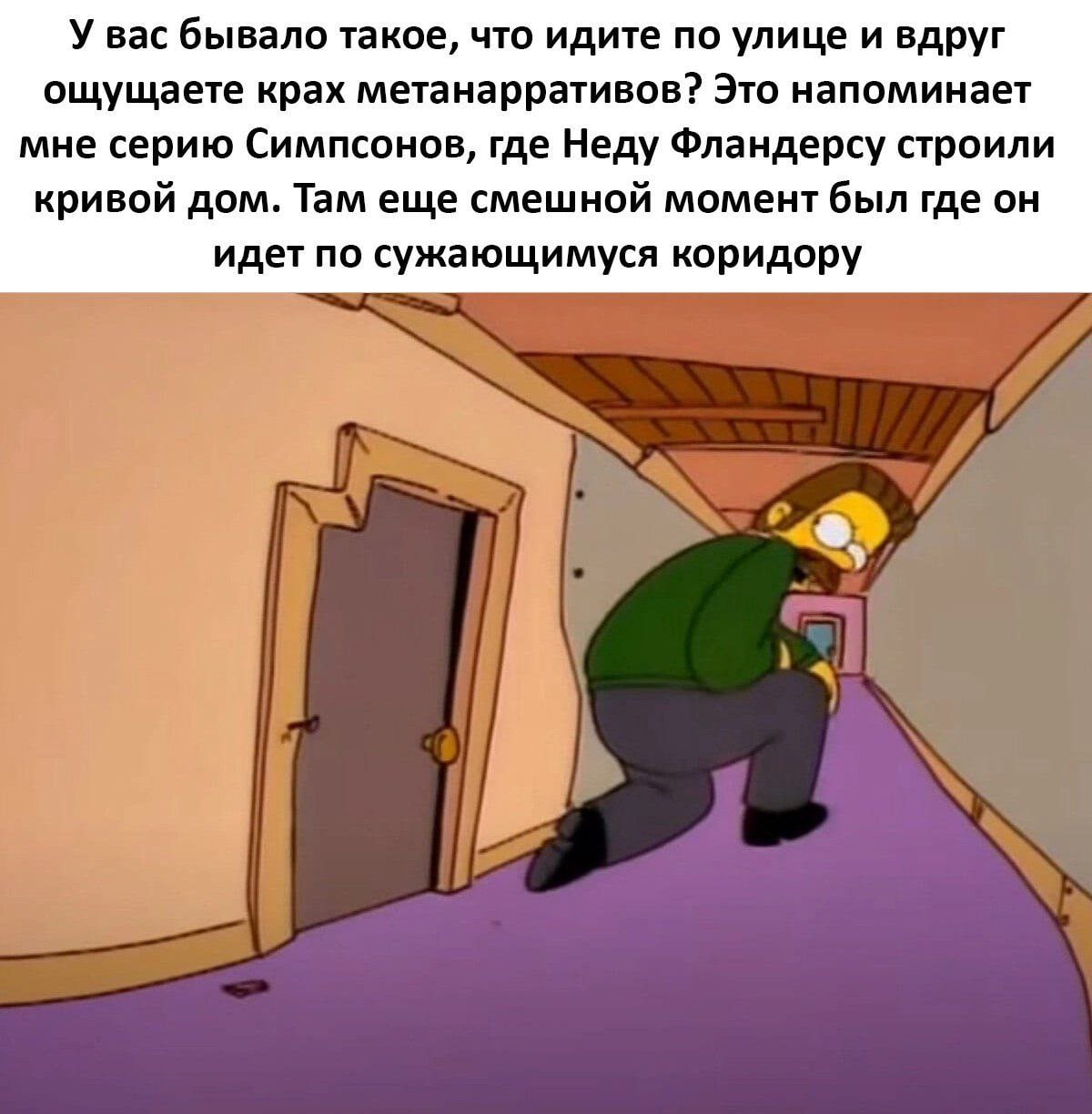 У вас бывало такое, что идите по улице и вдруг ощущаете крах метанарративов? Это напоминает мне серию Симпсонов, где Неду Фландерсу строили кривой дом. Там еще смешной момент был где он идет по сужающ