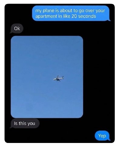 my plane is about to over your apartment in like 20 seconds Is this you Yep