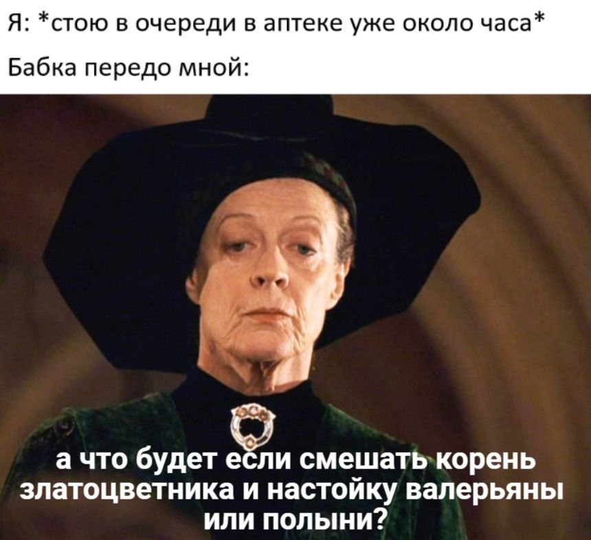 Я: *стою в очереди в аптеке уже около часа* Бабка передо мной: а что будет ебли смешать корень златоцветника и настойку валерьяны или полыни?