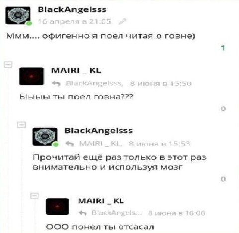 BlackAngelsss 5) ммм офигенно я поел читая о говне) Ыыыы поел говна??? BlackAngelsss Прочитай ещё раз только в этот раз внимательно и используя мозг MAIRI_ OOO понел ты отсасал