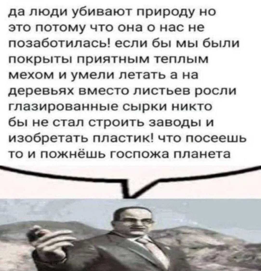 да люди убивают природу но это потому что нас не позаботилась! если бы мы были покрыты приятным теплым мехом и умели летать а на деревьях вместо листьев росли глазированные сырки никто бы не стал стро