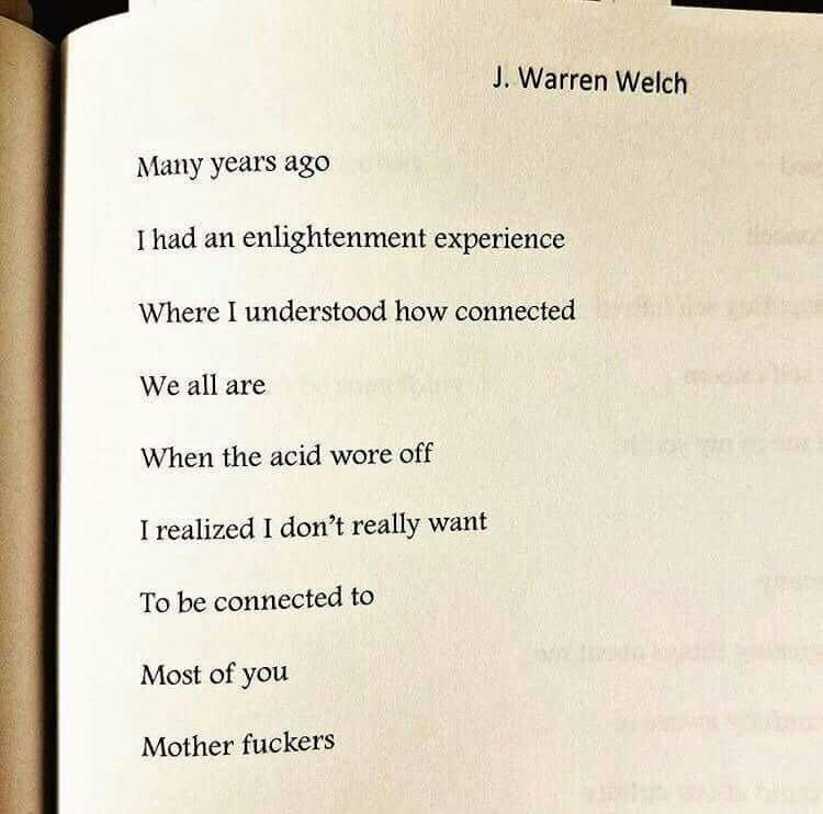 Warren Welch Many years ago had an enlightenment experience Where I understood how connected We all are When the acid wore off I realized I don’t really want To be connected to Most of you Mother fuck