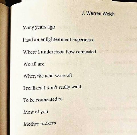 Warren Welch Many years ago had an enlightenment experience Where I understood how connected We all are When the acid wore off I realized I don’t really want To be connected to Most of you Mother fuck