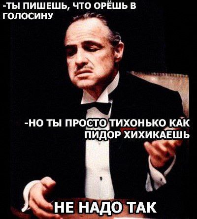 -ТЫ ПИШЕШЬ, ЧТО ОРЕШЬ В ГОЛОСИНУ у 4. i -НО ТЫ ПРОСТО,ТИХОНЬКО КАК ПИДОР ХИХИКАЕШЬ К A НЕ НАДО TAK