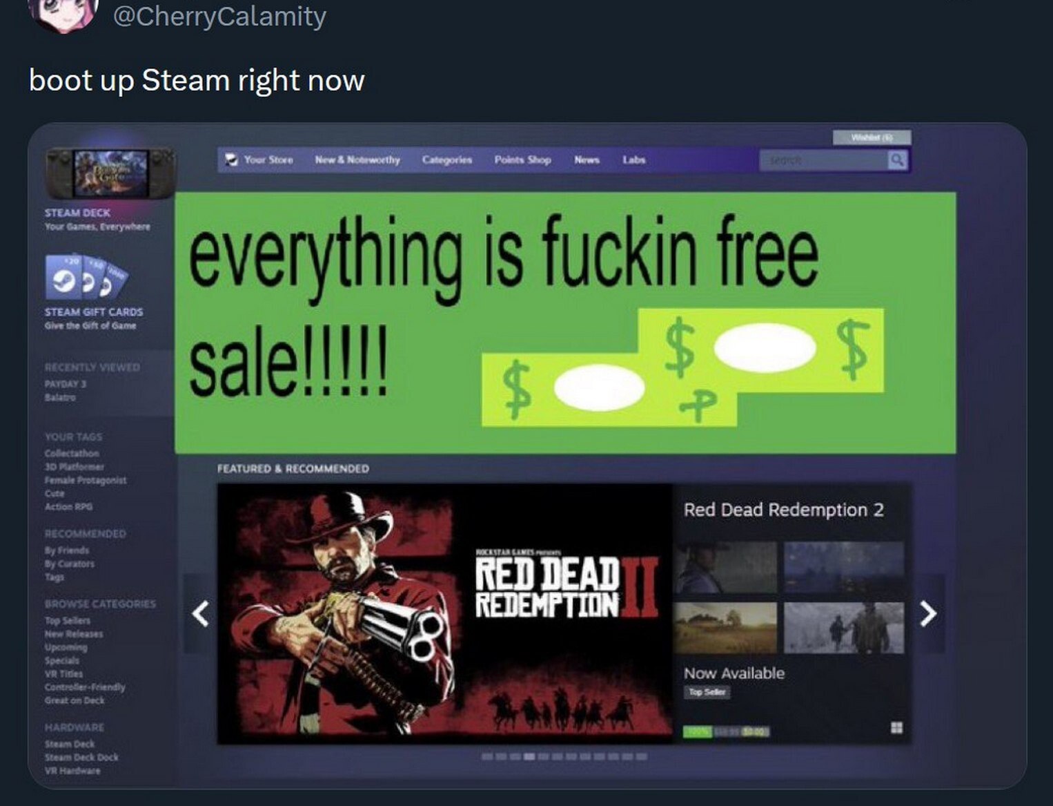 boot up Steam right now Shop News Labs ‘STEAM DECK Your Games, free STEAM GIFT CARDS everything is fuckin the Gift of Game sale FEATURED RECOMMENDED Red Dead Redemption 2 RED DEAD 4 Now Available я
