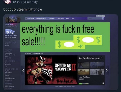 boot up Steam right now Shop News Labs ‘STEAM DECK Your Games, free STEAM GIFT CARDS everything is fuckin the Gift of Game sale FEATURED RECOMMENDED Red Dead Redemption 2 RED DEAD 4 Now Available я