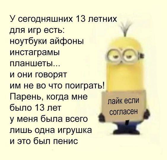 У сегодняшних 13 летних для игр есть: у ноутбуки айфоны инстаграмы в планшеты... и они говорят не во что поиграть! Парень, когда мне лайк если было 13 лет согласен у меня была всего a лишь одна игрушк