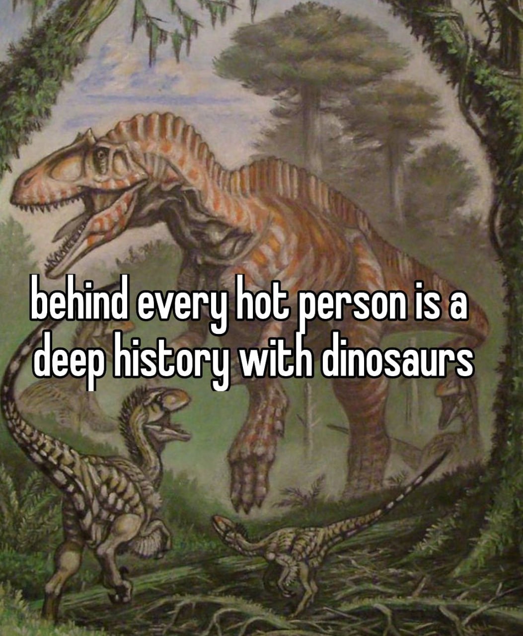 behind every hot person isa deep history with dinosaurs