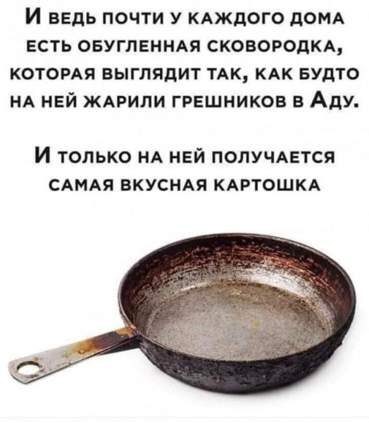И ВЕДЬ ПОЧТИ У КАЖДОГО ДОМА ЕСТЬ ОБУГЛЕННАЯ СКОВОРОДКА, КОТОРАЯ ВЫГЛЯДИТ ТАК, КАК БУДТО НА НЕЙ ЖАРИЛИ ГРЕШНИКОВ В Аду. И только НЕЙ ПОЛУЧАЕТСЯ САМАЯ ВКУСНАЯ КАРТОШКА