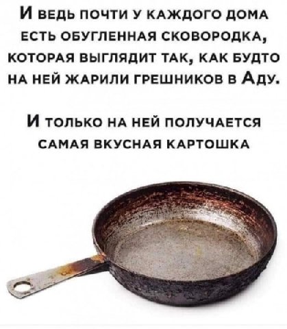 И ВЕДЬ ПОЧТИ У КАЖДОГО ДОМА ЕСТЬ ОБУГЛЕННАЯ СКОВОРОДКА, КОТОРАЯ ВЫГЛЯДИТ ТАК, КАК БУДТО НА НЕЙ ЖАРИЛИ ГРЕШНИКОВ В Аду. И только НЕЙ ПОЛУЧАЕТСЯ САМАЯ ВКУСНАЯ КАРТОШКА