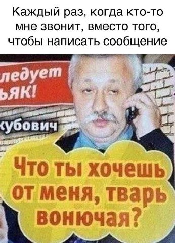 Каждый раз, когда кто-то мне звонит, вместо того, чтобы написать сообщение едует убович Что ТЫ хочешь ‚от меня, тварь нючая?
