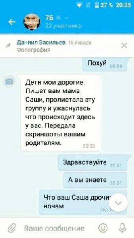 27% 20:25 и а я Даниил Васильев 15 январ Фотография Похуй 09:39 Дети мои дорогие. Пишет вам мама Саши, пролистала эту группу и ужаснулась что происходит здесь у вас. Передала скриншоты вашим родителям
