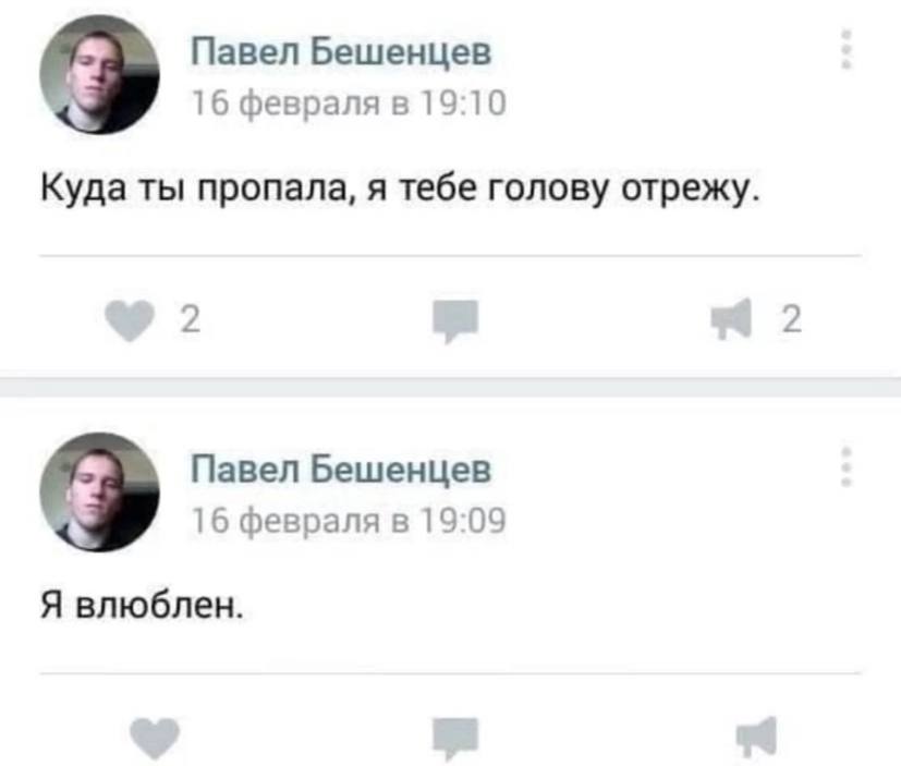 Павел Бешенцев 16 февраля в 19:10 Куда ты пропала, я тебе голову отрежу. 2 2 Павел Бешенцев 16 февраля в 19:09 Я влюблен.