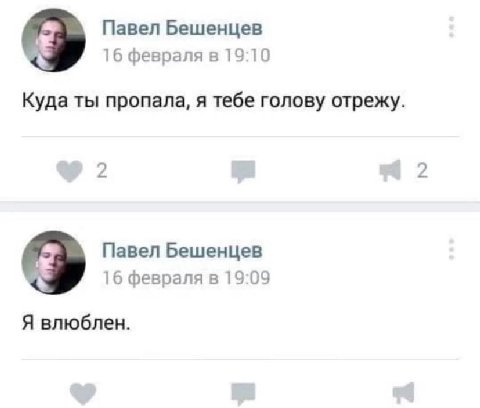 Павел Бешенцев 16 февраля в 19:10 Куда ты пропала, я тебе голову отрежу. 2 2 Павел Бешенцев 16 февраля в 19:09 Я влюблен.