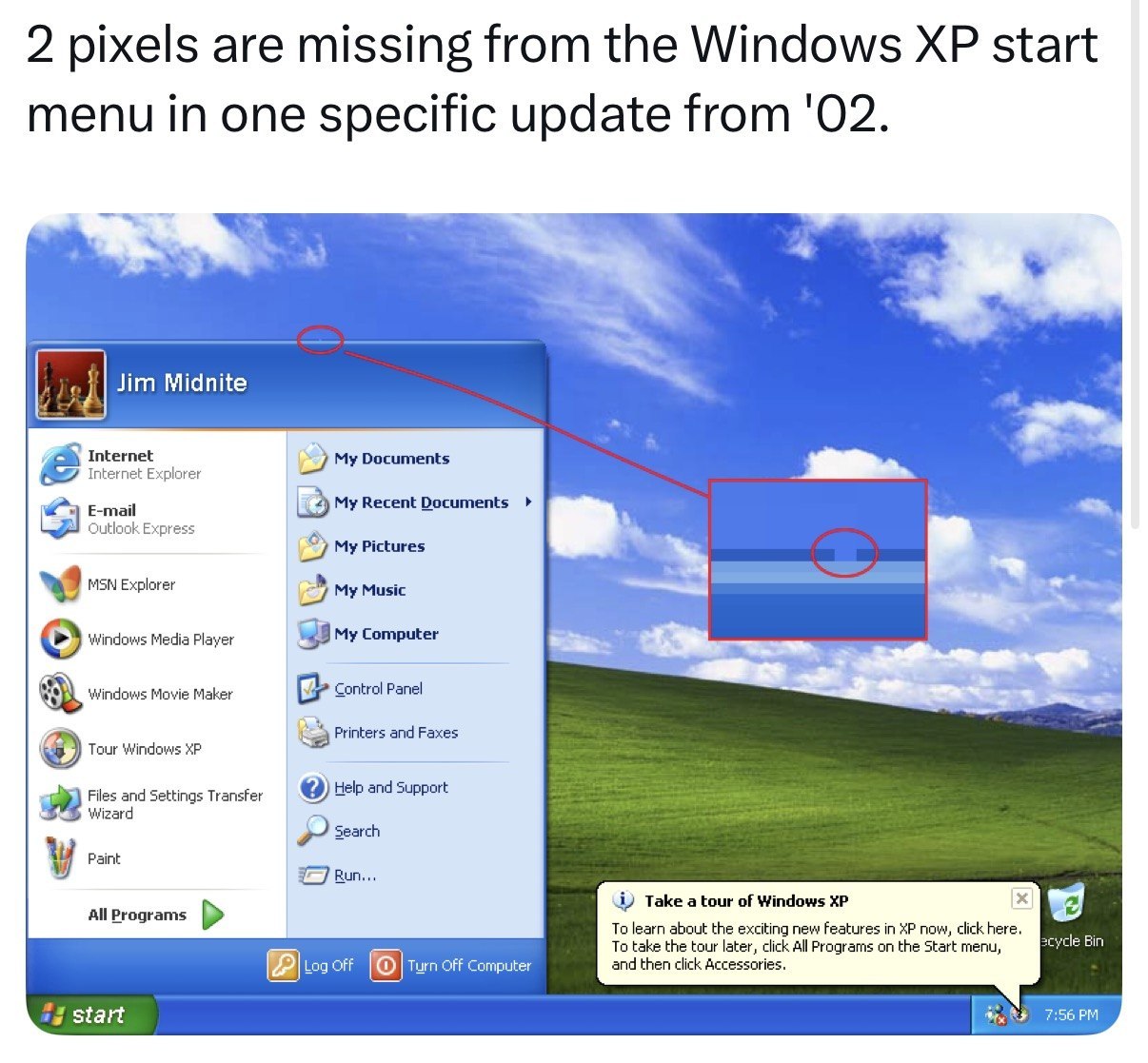 2 pixels are missing from the Windows start menu in one specific update from '02. Jim Midnite Internet Internet Explorer My Documents E-mail Outlook Express 4 My Recent Documents My Pictures MSN Explo