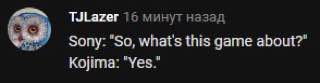 TJLazer 16 минут назад Sony: “So, what's this game about?" Kojima: “Yes.”