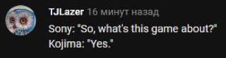 TJLazer 16 минут назад Sony: “So, what's this game about?" Kojima: “Yes.”