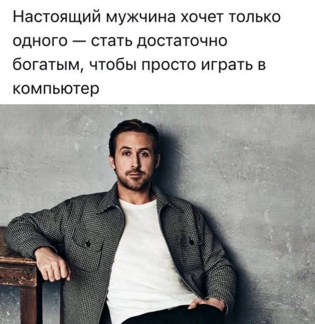 Настоящий мужчина хочет только одного стать достаточно богатым, чтобы просто играть в компьютер