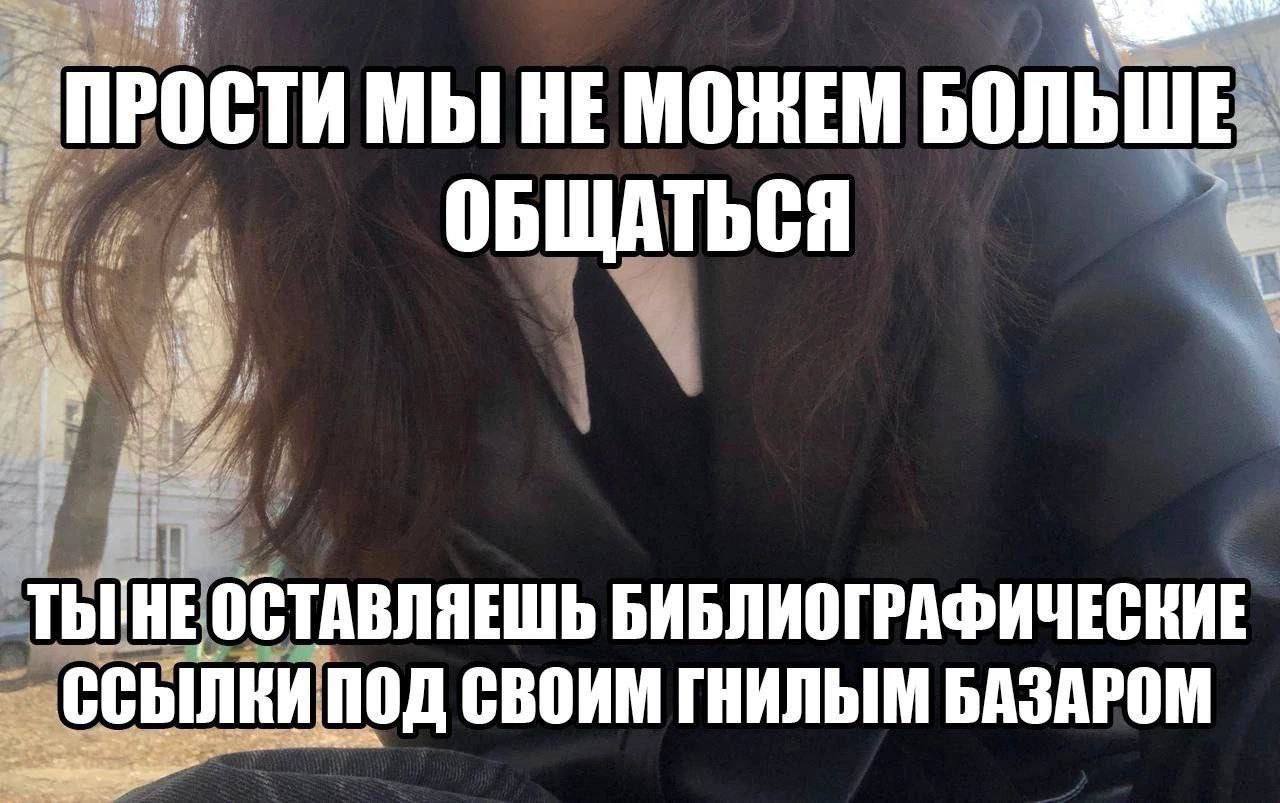 ПРОСТИ МЫ НЕ МОЖЕМ БОЛЬШЕ ОБЩАТЬСЯ ОСТАВЛЯЕШЬ БИБЛИОГРАФИЧЕСКИЕ ССЫЛКИ ПОД СВОИМ БАЗАРОМ