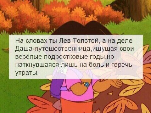 На словах ты Лев Толстой, a деле Даша-путешественница, ищущая CBOU весёлые подростковые годы,но наткнувшаяся лишь на больи горечь утраты.