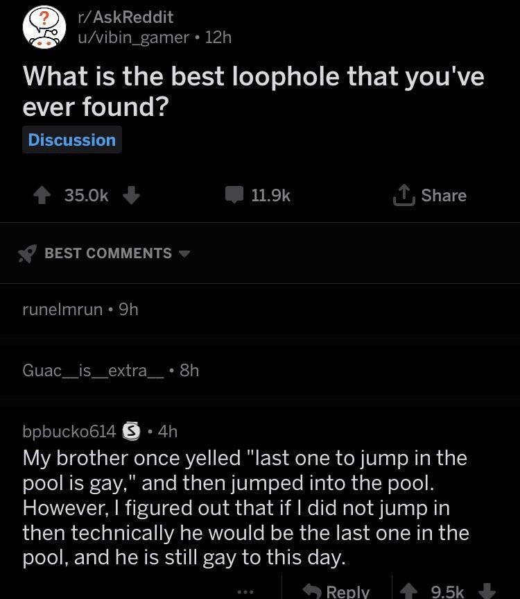 What is the best loophole that you've ever found? в brother once yelled “last one to jump the pool is вау," and then jumped into the pool. However, figured out that if did not jump In then technically