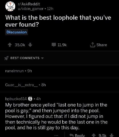 What is the best loophole that you've ever found? в brother once yelled “last one to jump the pool is вау," and then jumped into the pool. However, figured out that if did not jump In then technically