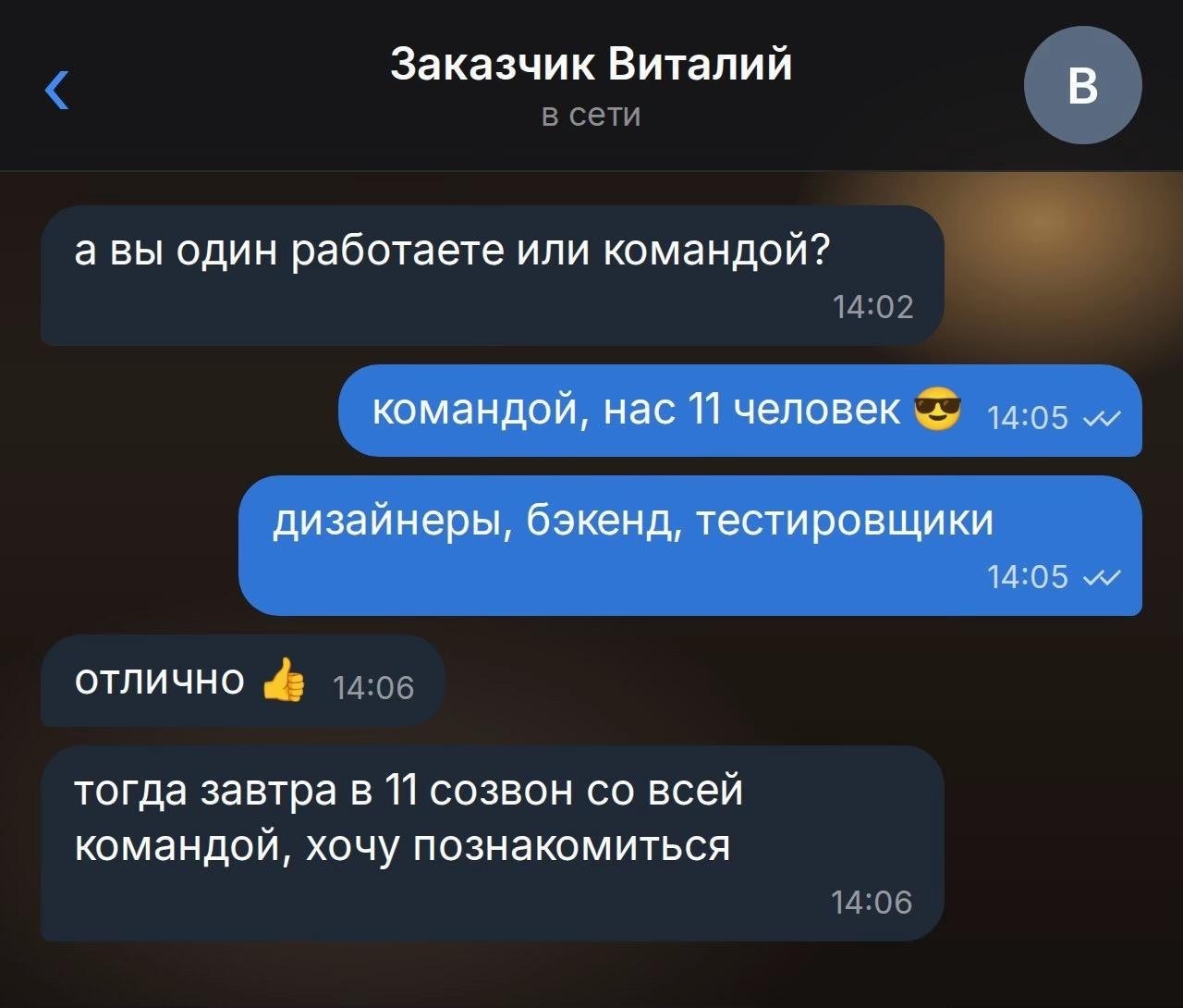 Заказчик Виталий В а вы один работаете или командой? командой, нас 11 человек дизайнеры, бэкенд, тестировщики 14109 отлично тогда завтра в 11 созвон всей командой, хочу познакомиться