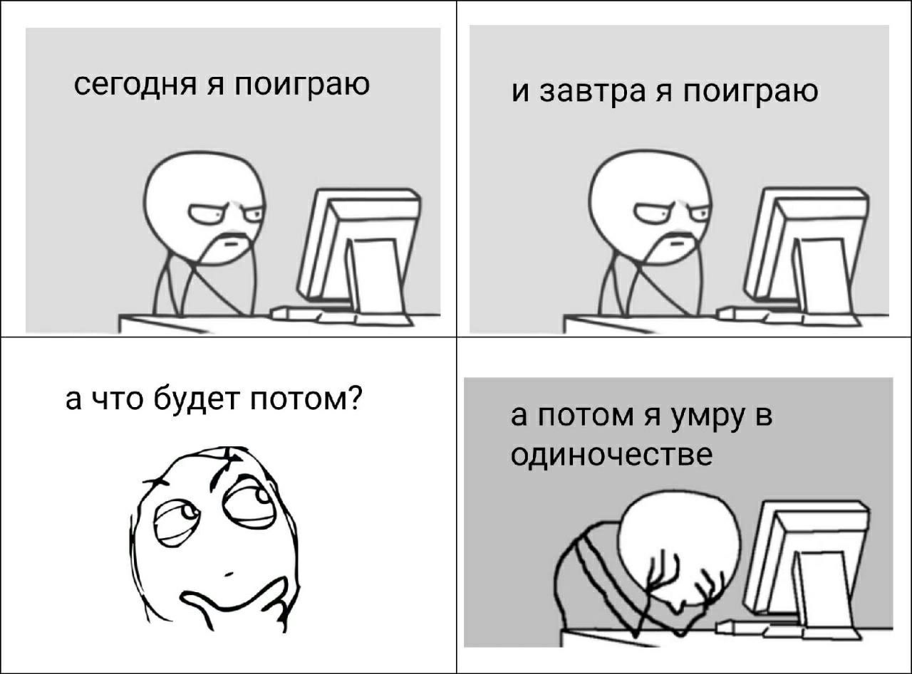 сегодня я поиграю и завтра я поиграю 4 а что будет потом? а потом я умру в одиночестве