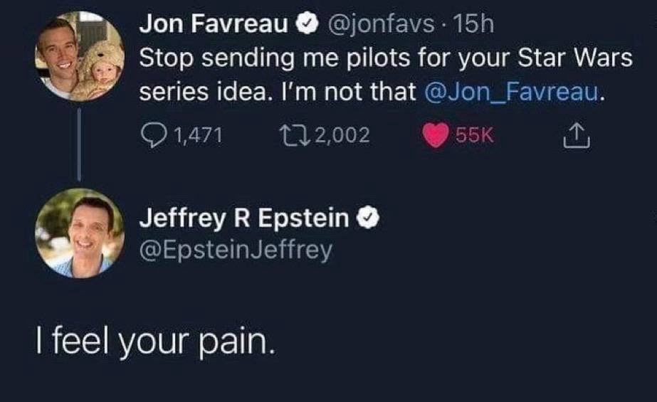 Jon Favreau @jonfavs Stop sending me pilots for your Star Wars $9 series idea. not that @Jon_Favreau. 1,471 Jeffrey В Epstein ais @EpsteinJeffrey feel your pain.