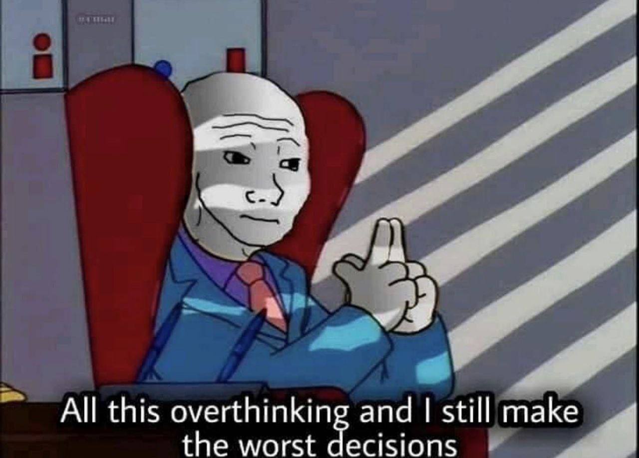 All this overthinking and still make the worst decisions