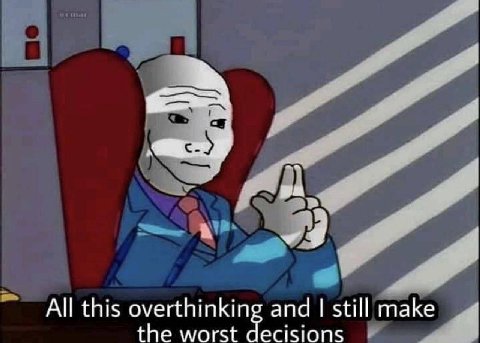 All this overthinking and still make the worst decisions