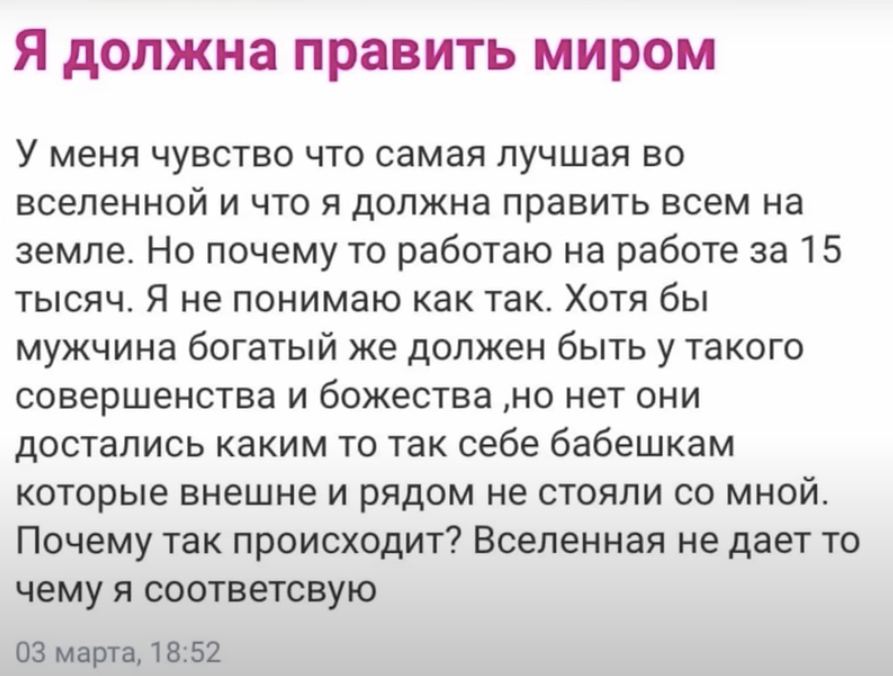 Я должна править миром У меня чувство что самая лучшая во вселенной и что я должна править всем на земле. Но почему то работаю на работе за 15 тысяч. Я не понимаю как так. Хотя бы мужчина богатый же д