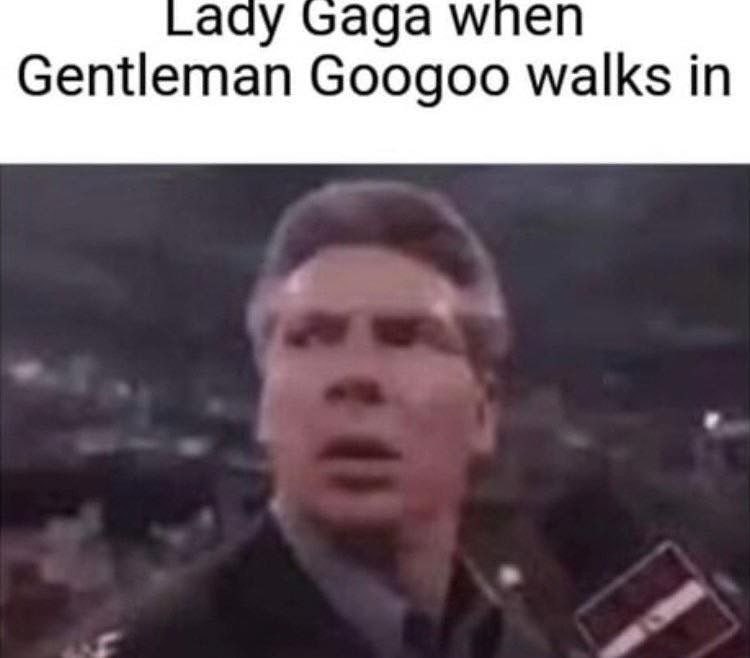 аау Gaga wnen Gentleman Googoo walks in