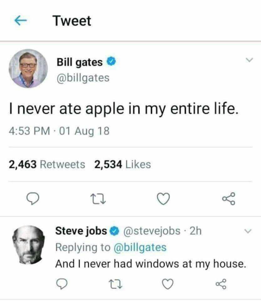 Tweet Bill gates У @billgates never ate apple in my entire life. 4:53 Aug 18 2,463 Retweets 2,534 Likes Steve jobs @stevejobs Replying to @billgates And never had windows at my house