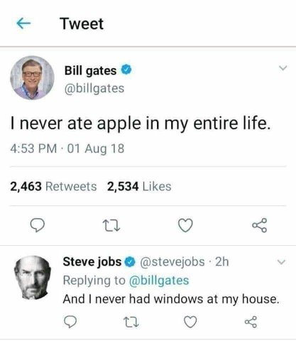 Tweet Bill gates У @billgates never ate apple in my entire life. 4:53 Aug 18 2,463 Retweets 2,534 Likes Steve jobs @stevejobs Replying to @billgates And never had windows at my house