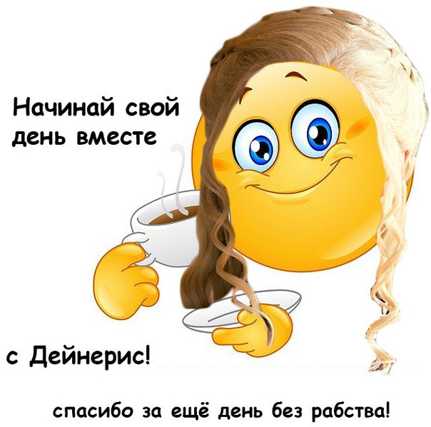 Начинай свой день вместе с Дейнерис! спасибо за ещё день без рабства!
