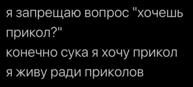я запрещаю вопрос "хочешь прикол?" конечно сука я хочу прикол я живу ради приколов