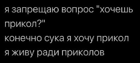 я запрещаю вопрос "хочешь прикол?" конечно сука я хочу прикол я живу ради приколов