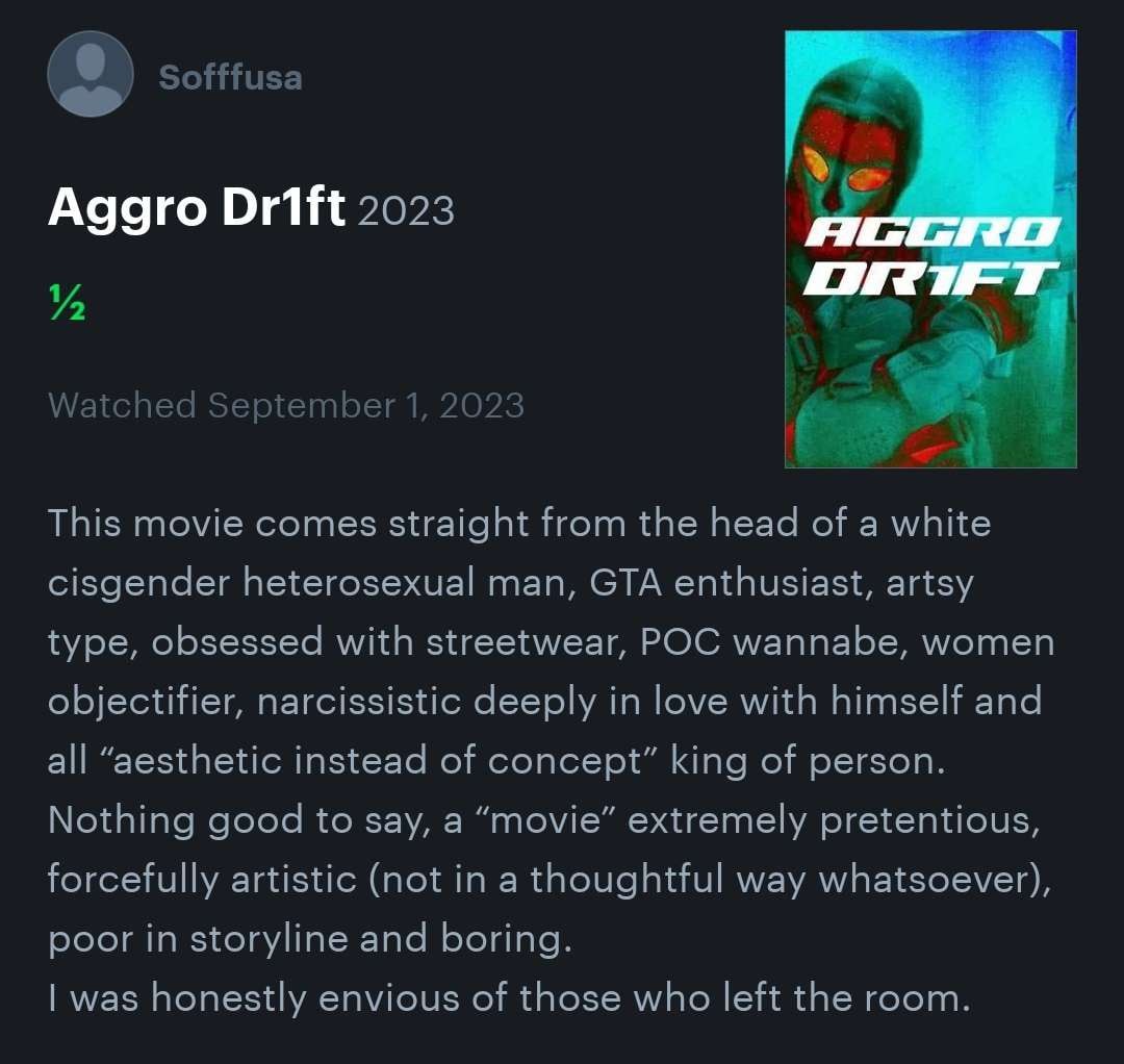 sotttuse Aggro Drift 2023 и Watched September 1, 2023 7 This movie comes straight from the head of a white cisgender heterosexual man, GTA enthusiast, artsy type, obsessed with streetwear, POC wannabe