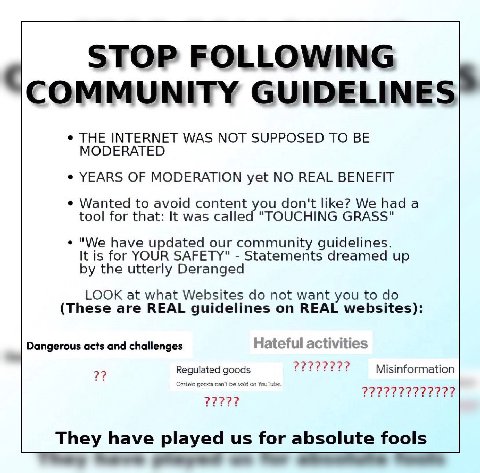 THE INTERNET WAS МОТ SUPPOSED ТО MODERATED YEARS OF MODERATION yet NO REAL BENEFIT Wanted to avoid don't like? We had а tool for that: It was called "TOUCHING GRASS" "We have updated our community gui