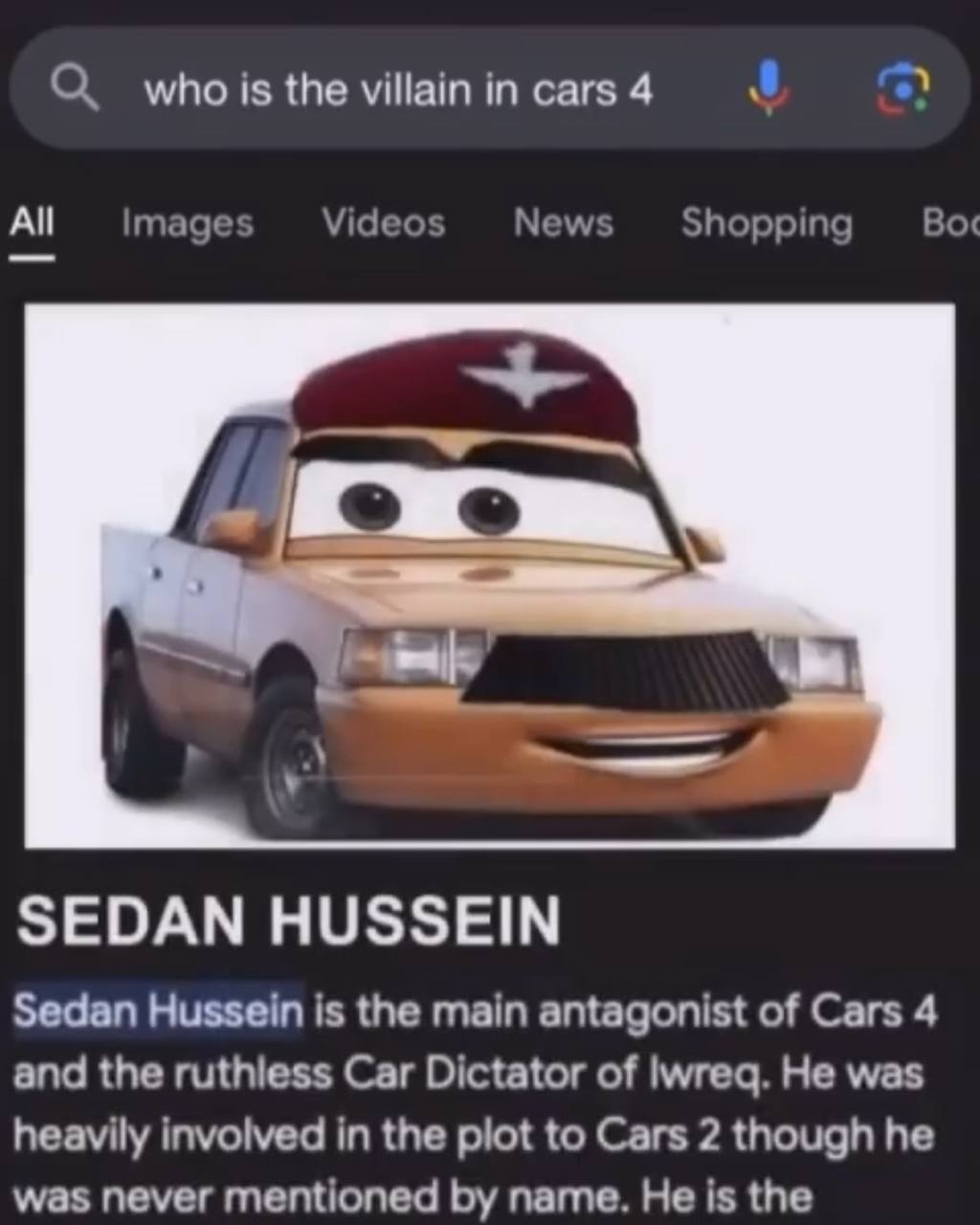 О the villain in cars 4 images Videos News Shopping Во‹ SEDAN HUSSEIN Sedan Hussein is the main antagonist of Cars 4 and the Car Dictator of lwreq. He was heavily involved in the plot to Cars 2 though