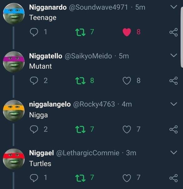 Nigganardo @Soundwave4971 Teenage 7 Niggatello @SaikyoMeido Mutant О 2 8 niggalangelo Nigga 7 Niggael @LethargicCommie Turtles 7 7