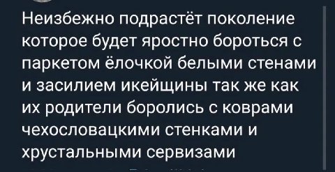Неизбежно подрастёт поколение которое будет яростно бороться с паркетом ёлочкой белыми стенами и засилием икейщины так же как родители боролись с коврами чехословацкими стенками и хрустальными сервиза