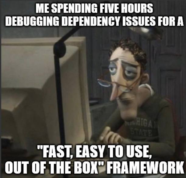 ME SPENDING FIVE HOURS DEBUGGING DEPENDENCY ISSUES FOR A “FAST, EASY ТО USE, OUT OF THE BOX" FRAMEWORK